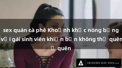 sex quán cà phê Khoảnh khắc nóng bỏng với gái sinh viên khiến bạn không thể quên