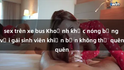 sex trên xe bus Khoảnh khắc nóng bỏng với gái sinh viên khiến bạn không thể quên