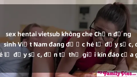sex hentai vietsub không che Chấn động: Bí mật về sex nữ sinh Việt Nam đang được hé lộ đầy sốc, đến từ thế giới kín đáo của giới trẻ.