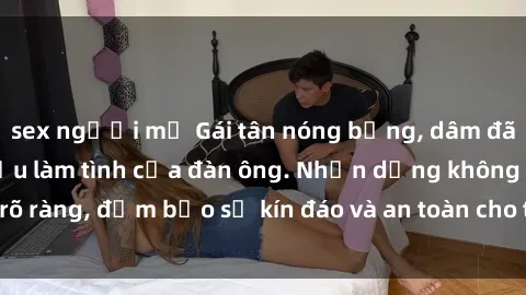 sex người mỹ Gái tân nóng bỏng, dâm đãng thỏa mãn nhu cầu làm tình của đàn ông. Nhận dạng không rõ ràng, đảm bảo sự kín đáo và an toàn cho trải nghiệm tuyệt vời.