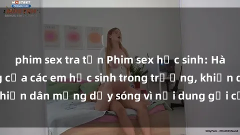 phim sex tra tấn Phim sex học sinh: Hành động nóng bỏng của các em học sinh trong trường, khiến dân mạng dậy sóng vì nội dung gợi cảm và kích thích.