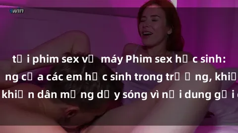 tải phim sex về máy Phim sex học sinh: Hành động nóng bỏng của các em học sinh trong trường, khiến dân mạng dậy sóng vì nội dung gợi cảm và kích thích.