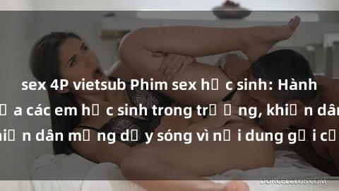 sex 4P vietsub Phim sex học sinh: Hành động nóng bỏng của các em học sinh trong trường, khiến dân mạng dậy sóng vì nội dung gợi cảm và kích thích.