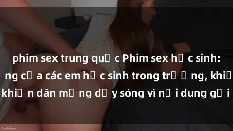 phim sex trung quốc Phim sex học sinh: Hành động nóng bỏng của các em học sinh trong trường, khiến dân mạng dậy sóng vì nội dung gợi cảm và kích thích.