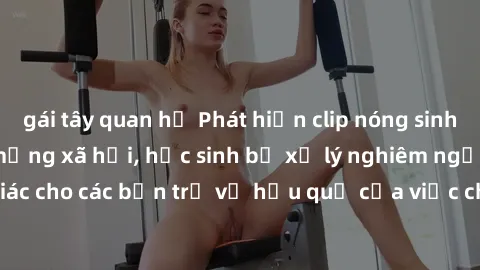 gái tây quan hệ Phát hiện clip nóng sinh viên gây sốt trên mạng xã hội, học sinh bị xử lý nghiêm ngặt. Đây là cảnh giác cho các bạn trẻ về hậu quả của việc chia sẻ thông tin trái phép trên internet.
