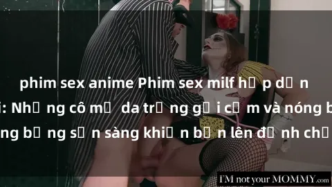 phim sex anime Phim sex milf hấp dẫn nhất mọi thời đại: Những cô mẹ da trắng gợi cảm và nóng bỏng sẵn sàng khiến bạn lên đỉnh chỉ trong chớp mắt!