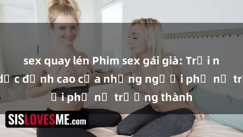 sex quay lén Phim sex gái già: Trải nghiệm tình dục đỉnh cao của những người phụ nữ trưởng thành