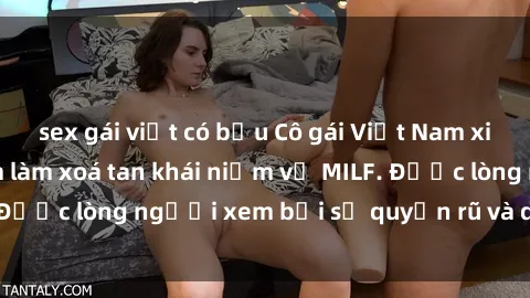 sex gái việt có bầu Cô gái Việt Nam xinh đẹp và gợi cảm làm xoá tan khái niệm về MILF. Được lòng người xem bởi sự quyến rũ và dễ thương.