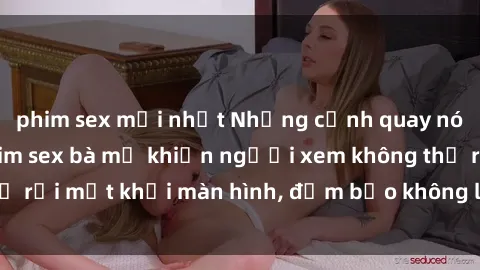 phim sex mới nhất Những cảnh quay nóng bỏng trong phim sex bà mẹ khiến người xem không thể rời mắt khỏi màn hình, đảm bảo không làm bạn thất vọng!