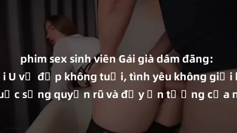 phim sex sinh viên Gái già dâm đãng: Sự nứng của tuổi U vẻ đẹp không tuổi, tình yêu không giới hạn. Khám phá cuộc sống quyến rũ và đầy ấn tượng của những người phụ nữ trưởng thành!