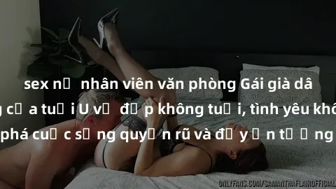 sex nữ nhân viên văn phòng Gái già dâm đãng: Sự nứng của tuổi U vẻ đẹp không tuổi, tình yêu không giới hạn. Khám phá cuộc sống quyến rũ và đầy ấn tượng của những người phụ nữ trưởng thành!