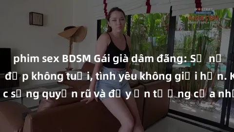 phim sex BDSM Gái già dâm đãng: Sự nứng của tuổi U vẻ đẹp không tuổi, tình yêu không giới hạn. Khám phá cuộc sống quyến rũ và đầy ấn tượng của những người phụ nữ trưởng thành!