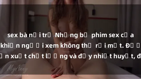 sex bà nội trợ Những bộ phim sex của phụ nữ lớn tuổi khiến người xem không thể rời mắt. Được sản xuất chất lượng và đầy nhiệt huyết, đáng xem và trải nghiệm.
