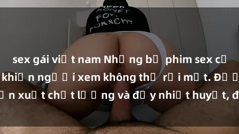 sex gái việt nam Những bộ phim sex của phụ nữ lớn tuổi khiến người xem không thể rời mắt. Được sản xuất chất lượng và đầy nhiệt huyết, đáng xem và trải nghiệm.