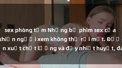 sex phòng tắm Những bộ phim sex của phụ nữ lớn tuổi khiến người xem không thể rời mắt. Được sản xuất chất lượng và đầy nhiệt huyết, đáng xem và trải nghiệm.