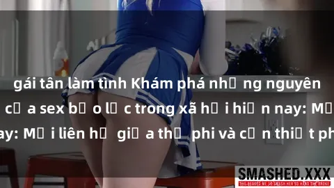 gái tân làm tình Khám phá những nguyên nhân và hậu quả của sex bạo lực trong xã hội hiện nay: Mối liên hệ giữa thị phi và cần thiết phải ngăn chặn.