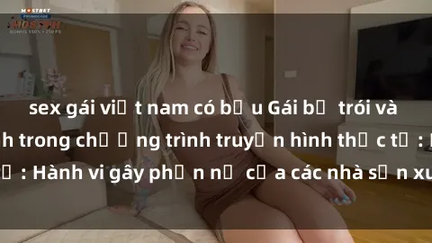 sex gái việt nam có bầu Gái bị trói và bị ép buộc làm tình trong chương trình truyền hình thực tế: Hành vi gây phẫn nộ của các nhà sản xuất và người xem.