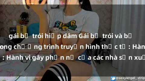 gái bị trói hiếp dâm Gái bị trói và bị ép buộc làm tình trong chương trình truyền hình thực tế: Hành vi gây phẫn nộ của các nhà sản xuất và người xem.