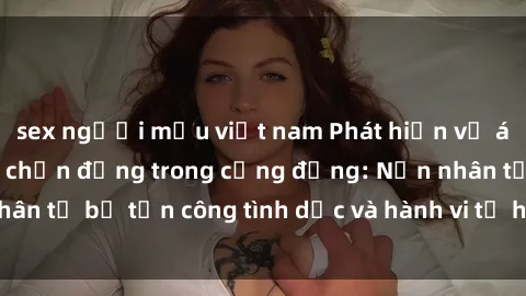 sex người mẫu việt nam Phát hiện vụ án bạo dâm sex gây chấn động trong cộng đồng: Nạn nhân tố bị tấn công tình dục và hành vi tệ hại được tiết lộ