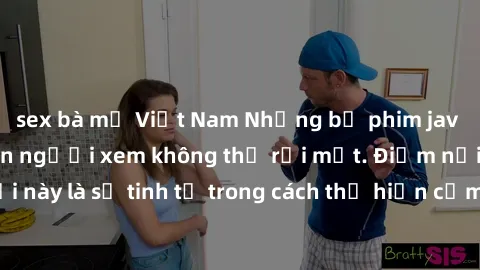 sex bà mẹ Việt Nam Những bộ phim jav SM không che khiến người xem không thể rời mắt. Điểm nổi bật của thể loại này là sự tinh tế trong cách thể hiện cảm xúc và sự hấp dẫn của những cảnh quay.