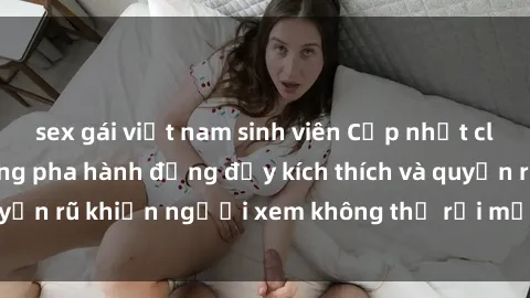 sex gái việt nam sinh viên Cập nhật clip nóng BDSM: Những pha hành động đầy kích thích và quyến rũ khiến người xem không thể rời mắt. Đừng bỏ lỡ!