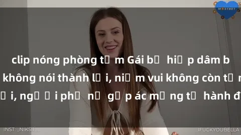 clip nóng phòng tắm Gái bị hiếp dâm bạo lực: Nỗi đau không nói thành lời, niềm vui không còn tồn tại, người phụ nữ gặp ác mộng từ hành động độc ác của kẻ xấu.
