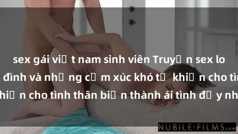 sex gái việt nam sinh viên Truyện sex loạn luân: Bí mật gia đình và những cảm xúc khó tả khiến cho tình thân biến thành ái tình đầy nhiệt huyết