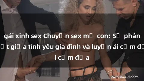 gái xinh sex Chuyện sex mẹ con: Sự phân biệt giữa tình yêu gia đình và luyến ái cấm địa