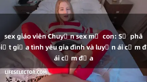 sex giáo viên Chuyện sex mẹ con: Sự phân biệt giữa tình yêu gia đình và luyến ái cấm địa