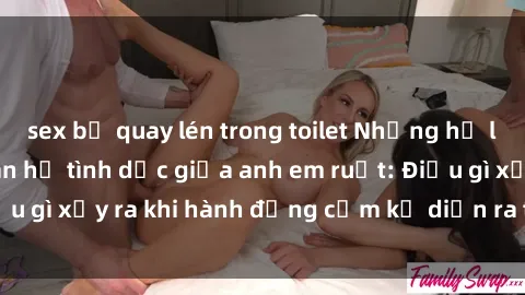 sex bị quay lén trong toilet Những hệ lụy của việc có quan hệ tình dục giữa anh em ruột: Điều gì xảy ra khi hành động cấm kỵ diễn ra trong gia đình?