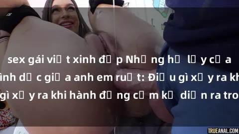 sex gái việt xinh đẹp Những hệ lụy của việc có quan hệ tình dục giữa anh em ruột: Điều gì xảy ra khi hành động cấm kỵ diễn ra trong gia đình?