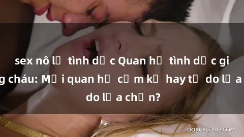 sex nô lệ tình dục Quan hệ tình dục giữa ông cháu: Mối quan hệ cấm kỵ hay tự do lựa chọn?