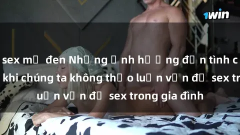 sex mỹ đen Những ảnh hưởng đến tình cảm gia đình khi chúng ta không thảo luận vấn đề sex trong gia đình