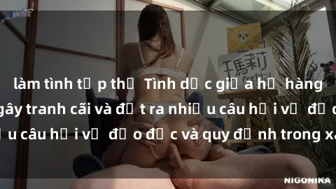 làm tình tập thể Tình dục giữa họ hàng: Những sự kiện gây tranh cãi và đặt ra nhiều câu hỏi về đạo đức và quy định trong xã hội.
