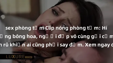 sex phòng tắm Clip nóng phòng tắm: Hít thở nồng nàn hương bông hoa, người đẹp vô cùng gợi cảm và quyến rũ khiến ai cũng phải say đắm. Xem ngay để trải nghiệm điều đặc biệt!