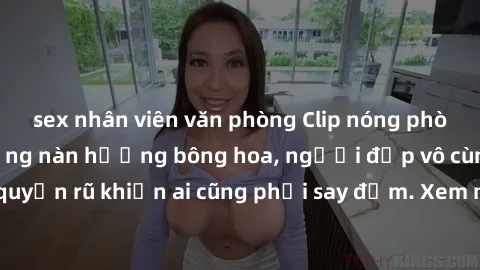 sex nhân viên văn phòng Clip nóng phòng tắm: Hít thở nồng nàn hương bông hoa, người đẹp vô cùng gợi cảm và quyến rũ khiến ai cũng phải say đắm. Xem ngay để trải nghiệm điều đặc biệt!