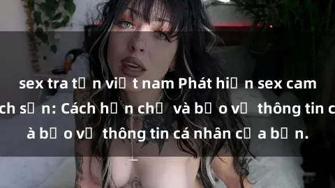 sex tra tấn việt nam Phát hiện sex camera ẩn trong khách sạn: Cách hạn chế và bảo vệ thông tin cá nhân của bạn.