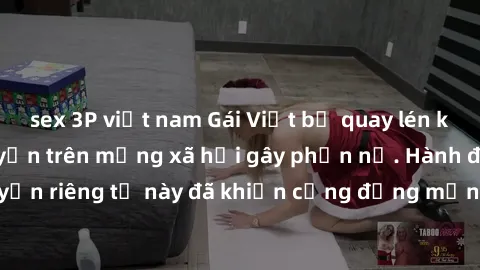 sex 3P việt nam Gái Việt bị quay lén khi tắm, clip lan truyền trên mạng xã hội gây phẫn nộ. Hành động vi phạm quyền riêng tư này đã khiến cộng đồng mạng bức xúc và đòi trừng phạt thật nghiêm khắc.