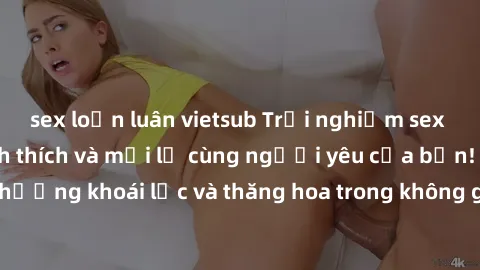 sex loạn luân vietsub Trải nghiệm sex phòng tắm đầy kích thích và mới lạ cùng người yêu của bạn! Tận hưởng khoái lạc và thăng hoa trong không gian tắm ấm áp và gợi cảm.
