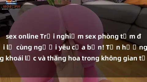 sex online Trải nghiệm sex phòng tắm đầy kích thích và mới lạ cùng người yêu của bạn! Tận hưởng khoái lạc và thăng hoa trong không gian tắm ấm áp và gợi cảm.