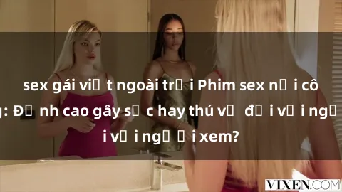 sex gái việt ngoài trời Phim sex nơi công cộng: Đỉnh cao gây sốc hay thú vị đối với người xem?