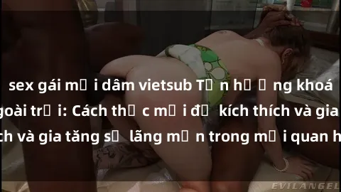 sex gái mại dâm vietsub Tận hưởng khoái cảm với sex ngoài trời: Cách thức mới để kích thích và gia tăng sự lãng mạn trong mối quan hệ của bạn!