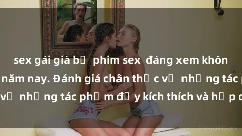 sex gái già bộ phim sex  đáng xem không thể bỏ lỡ trong năm nay. Đánh giá chân thực về những tác phẩm đầy kích thích và hấp dẫn này.