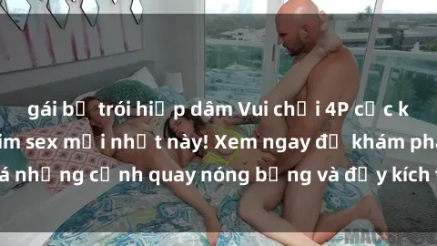 gái bị trói hiếp dâm Vui chơi 4P cực kỳ hấp dẫn trong phim sex mới nhất này! Xem ngay để khám phá những cảnh quay nóng bỏng và đầy kích thích của bộ phim này!