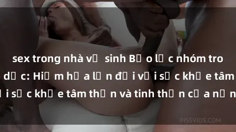 sex trong nhà vệ sinh Bạo lực nhóm trong các hành vi tình dục: Hiểm họa lớn đối với sức khỏe tâm thần và tinh thần của nạn nhân.