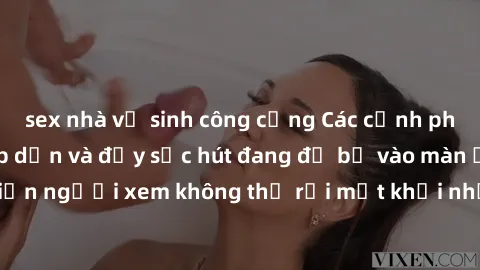sex nhà vệ sinh công cộng Các cảnh phim sex bukkake hấp dẫn và đầy sức hút đang đổ bộ vào màn ảnh, khiến người xem không thể rời mắt khỏi những cảnh quay đầy kích thích.