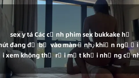 sex y tá Các cảnh phim sex bukkake hấp dẫn và đầy sức hút đang đổ bộ vào màn ảnh, khiến người xem không thể rời mắt khỏi những cảnh quay đầy kích thích.