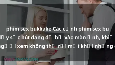 phim sex bukkake Các cảnh phim sex bukkake hấp dẫn và đầy sức hút đang đổ bộ vào màn ảnh, khiến người xem không thể rời mắt khỏi những cảnh quay đầy kích thích.