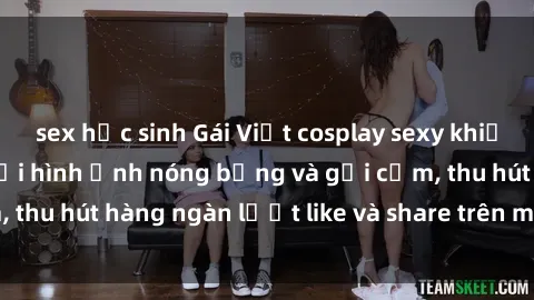 sex học sinh Gái Việt cosplay sexy khiến fan phát cuồng với hình ảnh nóng bỏng và gợi cảm, thu hút hàng ngàn lượt like và share trên mạng xã hội.