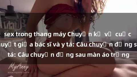 sex trong thang máy Chuyện kể về cuộc tình đầy nhiệt huyết giữa bác sĩ và y tá: Câu chuyện đằng sau màn áo trắng